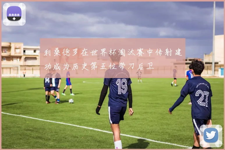 利桑德罗在世界杯淘汰赛中传射建功成为历史第五位带刀后卫