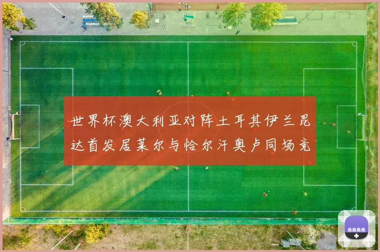 世界杯澳大利亚对阵土耳其伊兰昆达首发居莱尔与恰尔汗奥卢同场竞技