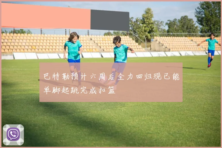 巴特勒预计六周后全力回归现已能单脚起跳完成扣篮