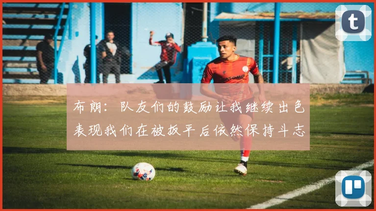布朗：队友们的鼓励让我继续出色表现我们在被扳平后依然保持斗志