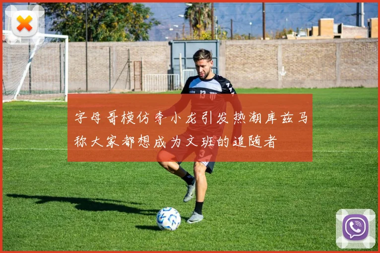 字母哥模仿李小龙引发热潮库兹马称大家都想成为文班的追随者