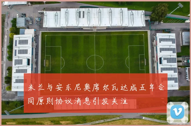 米兰与安东尼奥席尔瓦达成五年合同原则协议消息引发关注