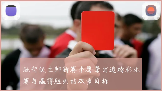 独行侠主帅新赛季愿景打造精彩比赛与赢得胜利的双重目标
