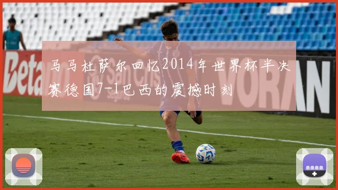 马马杜萨尔回忆2014年世界杯半决赛德国7-1巴西的震撼时刻