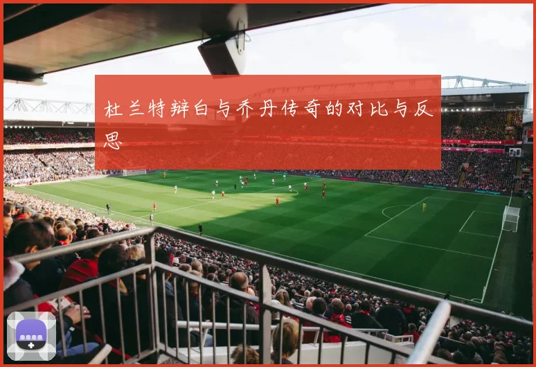 杜兰特辩白与乔丹传奇的对比与反思