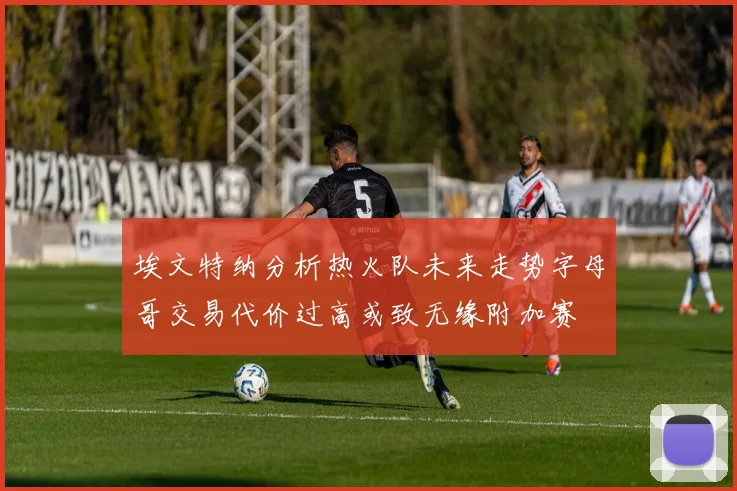埃文特纳分析热火队未来走势字母哥交易代价过高或致无缘附加赛