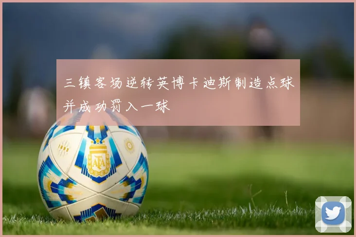 三镇客场逆转英博卡迪斯制造点球并成功罚入一球