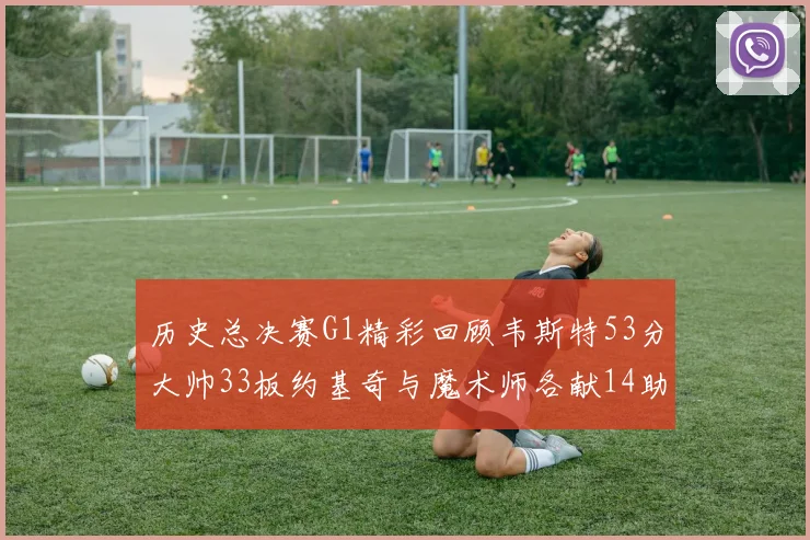 历史总决赛G1精彩回顾韦斯特53分大帅33板约基奇与魔术师各献14助攻