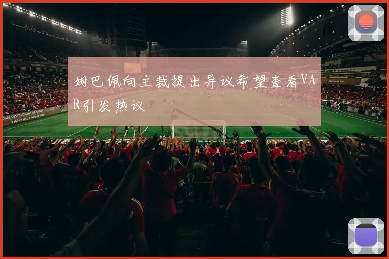 姆巴佩向主裁提出异议希望查看VAR引发热议