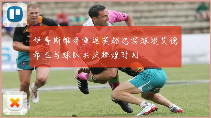 伊普斯维奇重返英超忠实球迷艾德希兰与球队共庆辉煌时刻