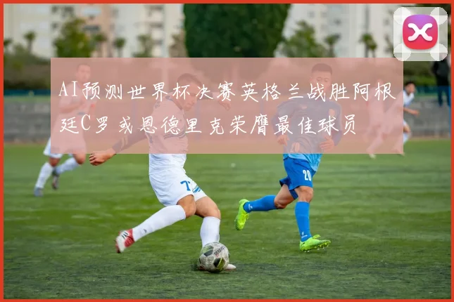 AI预测世界杯决赛英格兰战胜阿根廷C罗或恩德里克荣膺最佳球员