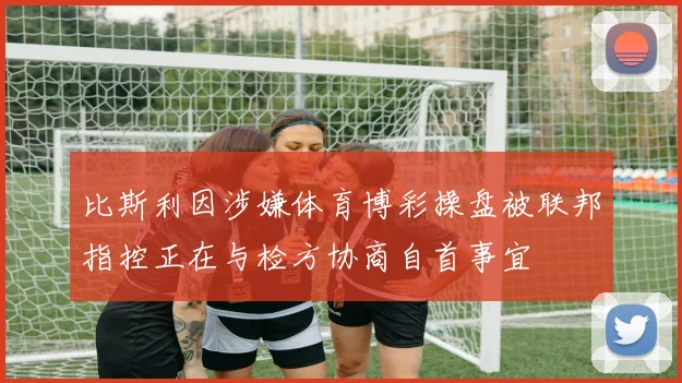 比斯利因涉嫌体育博彩操盘被联邦指控正在与检方协商自首事宜