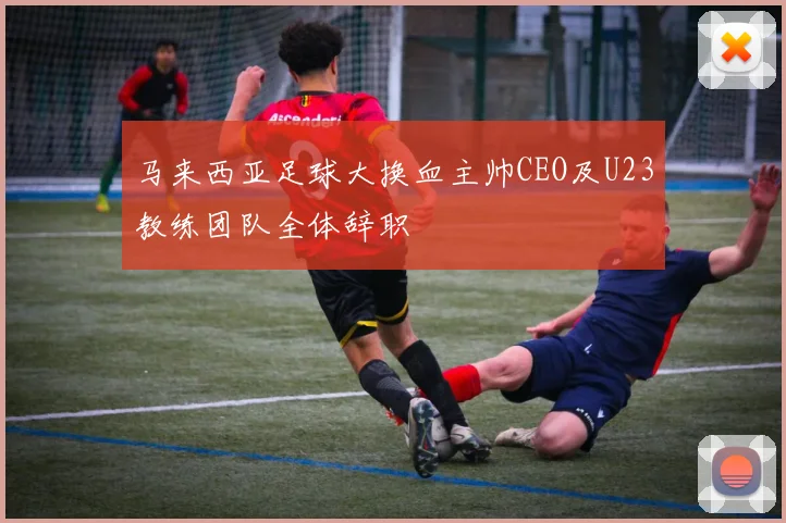 马来西亚足球大换血主帅CEO及U23教练团队全体辞职