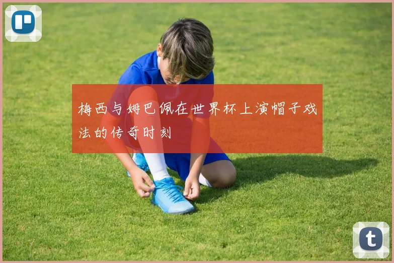 梅西与姆巴佩在世界杯上演帽子戏法的传奇时刻