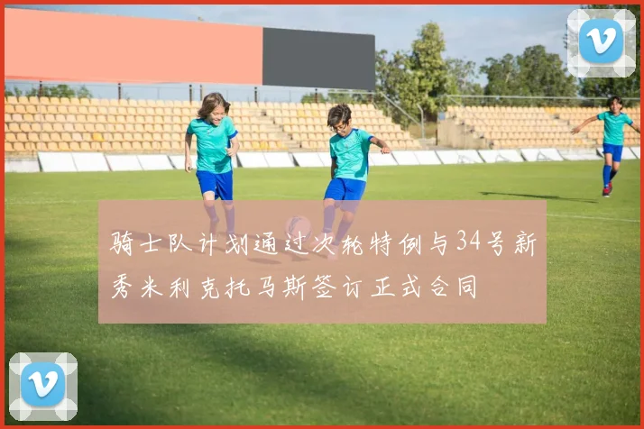 骑士队计划通过次轮特例与34号新秀米利克托马斯签订正式合同