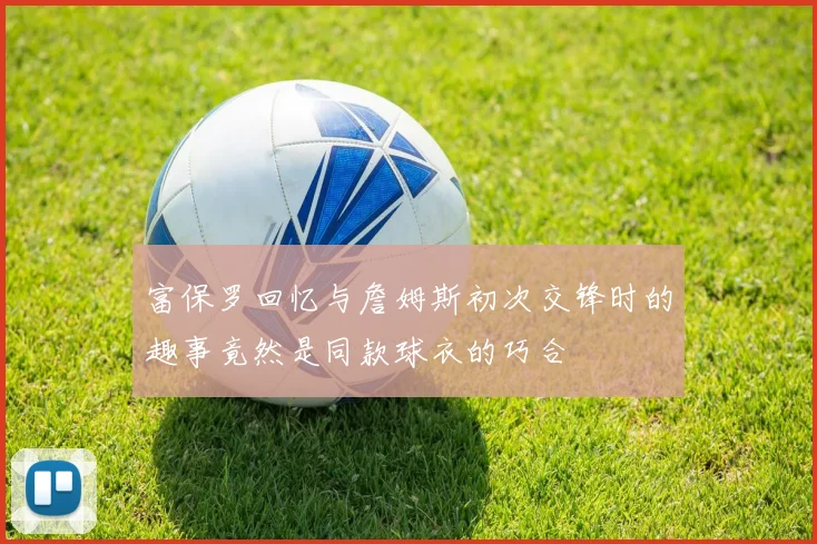 富保罗回忆与詹姆斯初次交锋时的趣事竟然是同款球衣的巧合