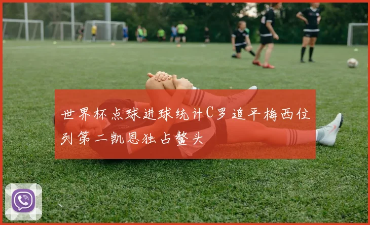 世界杯点球进球统计C罗追平梅西位列第二凯恩独占鳌头